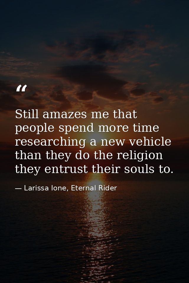 Still amazes me that people spend more time researching a new vehicle than they do the religion they entrust their souls — Larissa Ione, Eternal Rider