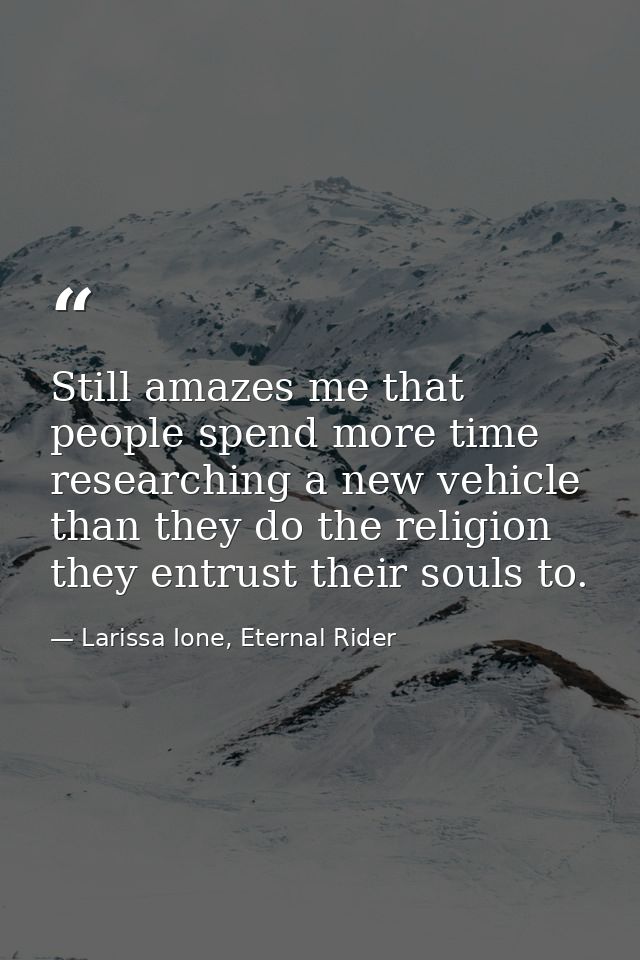 Still amazes me that people spend more time researching a new vehicle than they do the religion they entrust their souls — Larissa Ione, Eternal Rider