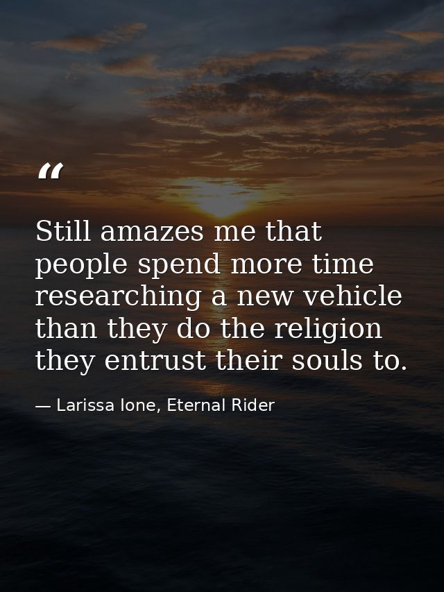 Still amazes me that people spend more time researching a new vehicle than they do the religion they entrust their souls — Larissa Ione, Eternal Rider