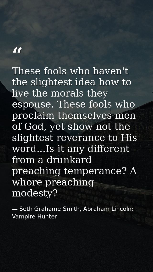 These fools who haven't the slightest idea how to live the morals they espouse. These fools who proclaim themselves men  — Seth Grahame-Smith, Abraham Lincoln: Vampire Hunter