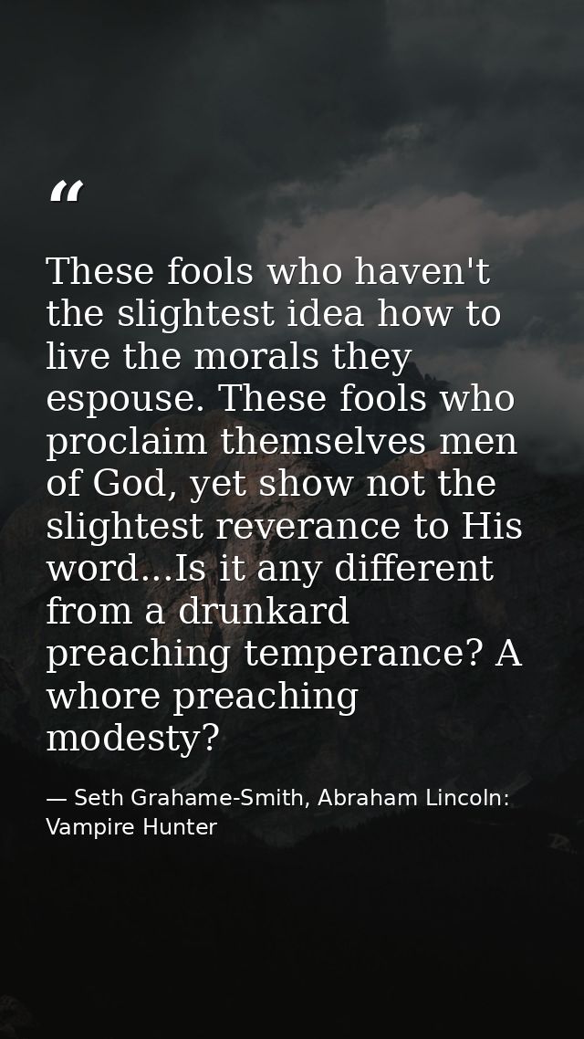 These fools who haven't the slightest idea how to live the morals they espouse. These fools who proclaim themselves men  — Seth Grahame-Smith, Abraham Lincoln: Vampire Hunter