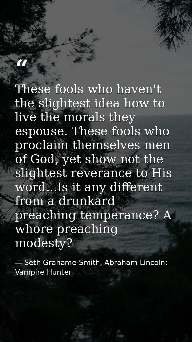 These fools who haven't the slightest idea how to live the morals they espouse. These fools who proclaim themselves men  — Seth Grahame-Smith, Abraham Lincoln: Vampire Hunter