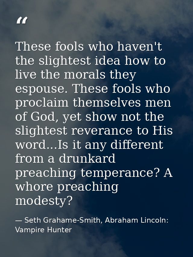 These fools who haven't the slightest idea how to live the morals they espouse. These fools who proclaim themselves men  — Seth Grahame-Smith, Abraham Lincoln: Vampire Hunter
