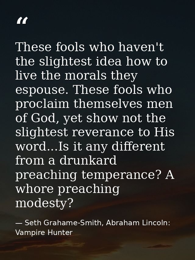 These fools who haven't the slightest idea how to live the morals they espouse. These fools who proclaim themselves men  — Seth Grahame-Smith, Abraham Lincoln: Vampire Hunter