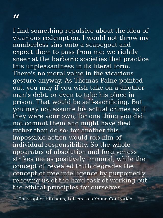 I find something repulsive about the idea of vicarious redemption. I would not throw my numberless sins onto a scapegoat — Christopher Hitchens, Letters to a Young Contrarian
