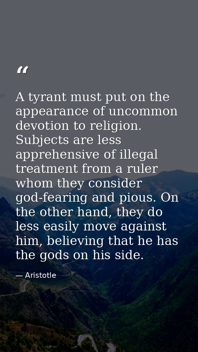 A tyrant must put on the appearance of uncommon devotion to religion. Subjects are less apprehensive of illegal treatmen — Aristotle