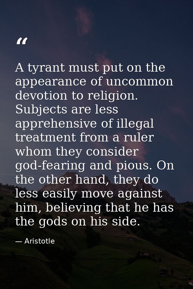 A tyrant must put on the appearance of uncommon devotion to religion. Subjects are less apprehensive of illegal treatmen — Aristotle