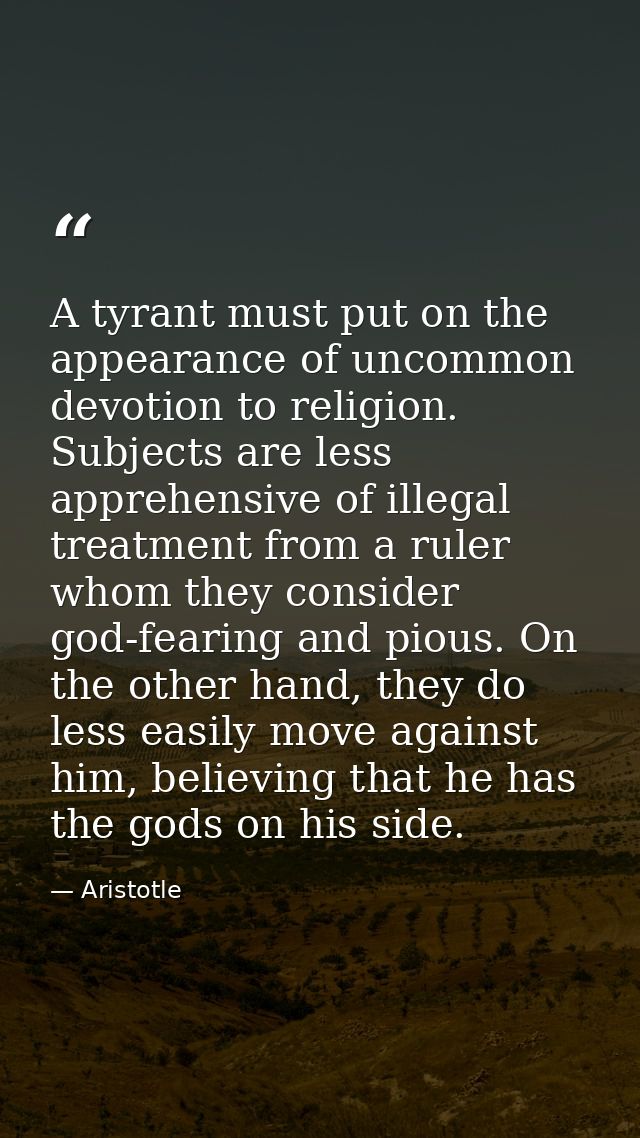 A tyrant must put on the appearance of uncommon devotion to religion. Subjects are less apprehensive of illegal treatmen — Aristotle