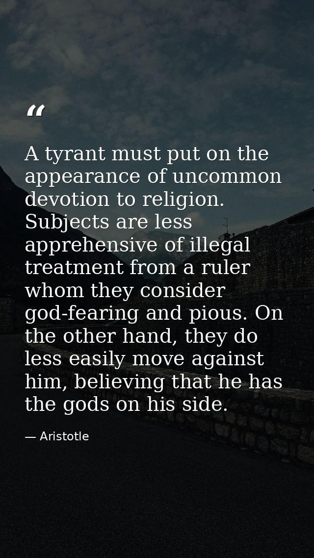 A tyrant must put on the appearance of uncommon devotion to religion. Subjects are less apprehensive of illegal treatmen — Aristotle