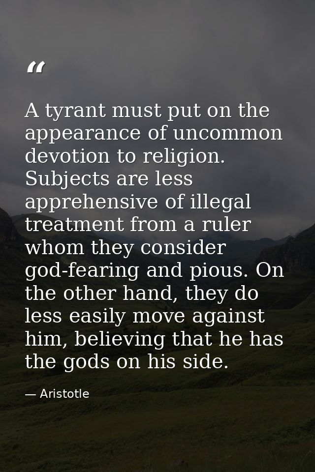 A tyrant must put on the appearance of uncommon devotion to religion. Subjects are less apprehensive of illegal treatmen — Aristotle