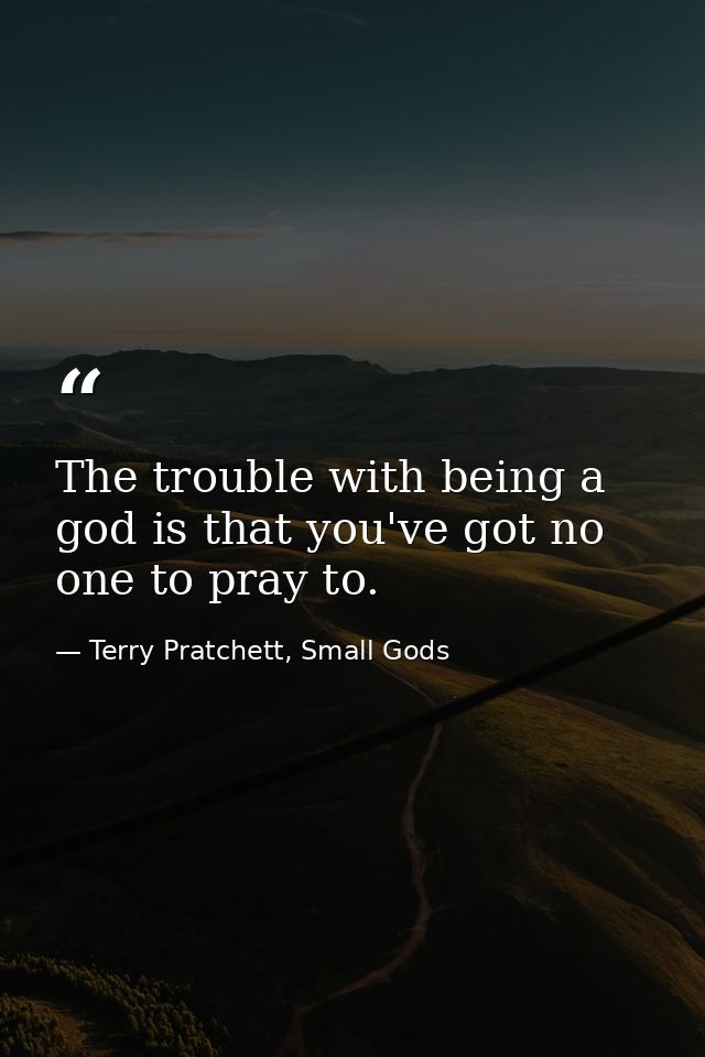 The trouble with being a god is that you've got no one to pray to. — Terry Pratchett, Small Gods