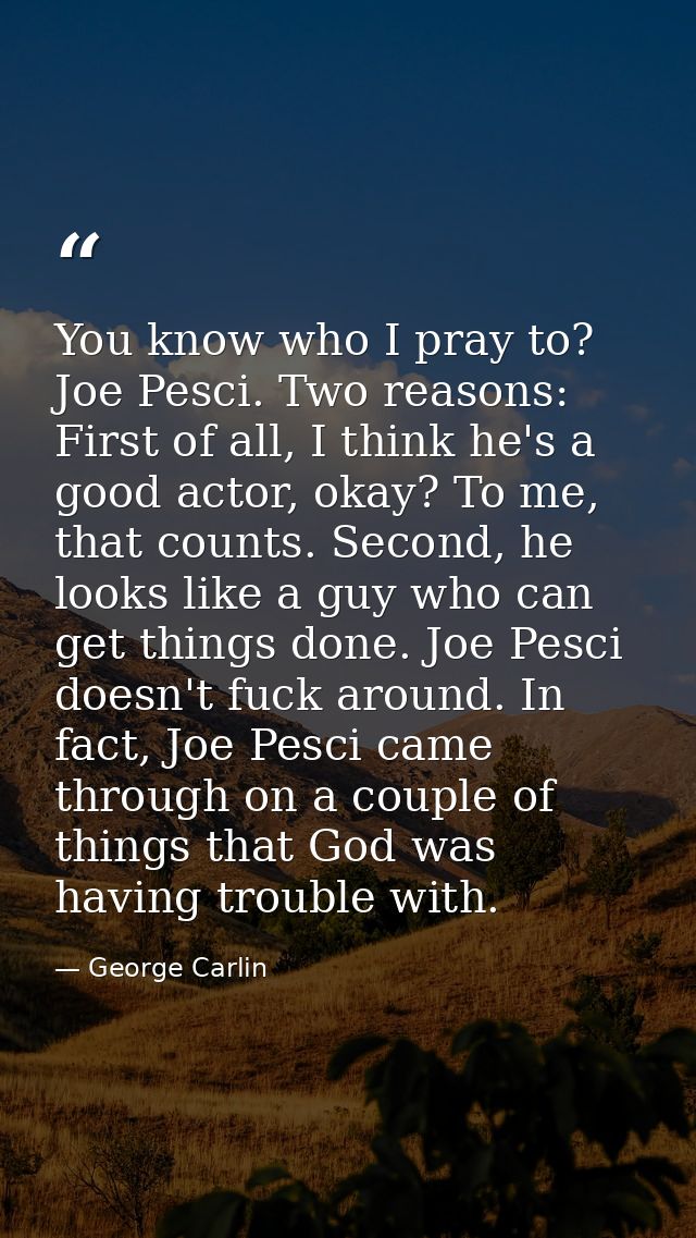 You know who I pray to? Joe Pesci. Two reasons: First of all, I think he's a good actor, okay? To me, that counts. Secon — George Carlin