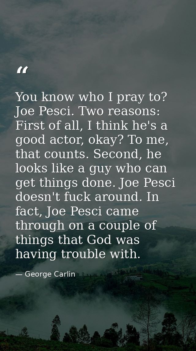You know who I pray to? Joe Pesci. Two reasons: First of all, I think he's a good actor, okay? To me, that counts. Secon — George Carlin