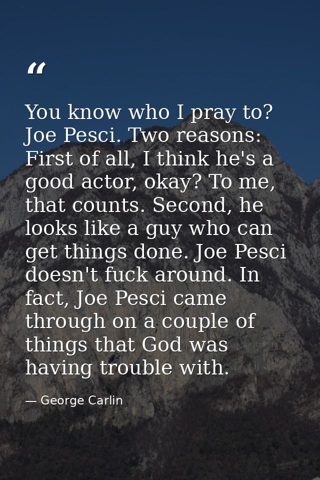 You know who I pray to? Joe Pesci. Two reasons: First of all, I think he's a good actor, okay? To me, that counts. Secon — George Carlin