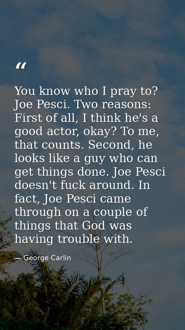 You know who I pray to? Joe Pesci. Two reasons: First of all, I think he's a good actor, okay? To me, that counts. Secon — George Carlin