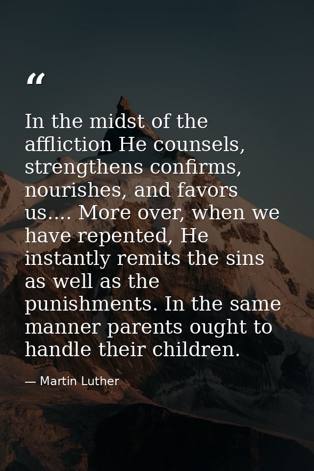 In the midst of the affliction He counsels, strengthens confirms, nourishes, and favors us.... More over, when we have r — Martin Luther