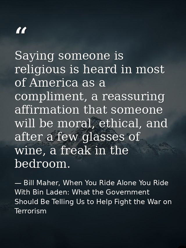 Saying someone is religious is heard in most of America as a compliment, a reassuring affirmation that someone will be m — Bill Maher, When You Ride Alone You Ride With Bin Laden: What the Government Should Be Telling Us to Help Fight the War on Terrorism