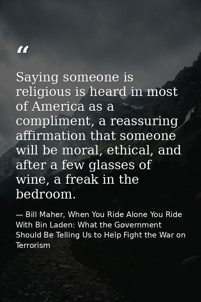 Saying someone is religious is heard in most of America as a compliment, a reassuring affirmation that someone will be m — Bill Maher, When You Ride Alone You Ride With Bin Laden: What the Government Should Be Telling Us to Help Fight the War on Terrorism