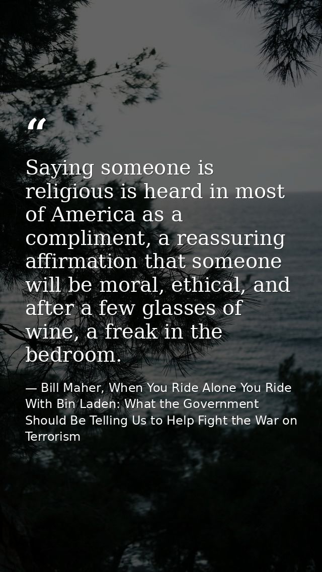 Saying someone is religious is heard in most of America as a compliment, a reassuring affirmation that someone will be m — Bill Maher, When You Ride Alone You Ride With Bin Laden: What the Government Should Be Telling Us to Help Fight the War on Terrorism