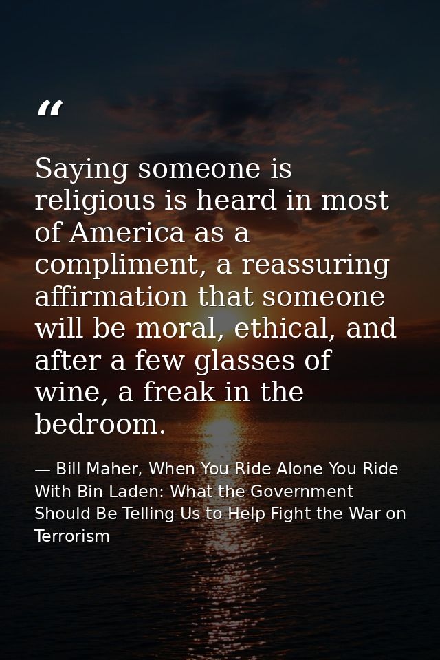 Saying someone is religious is heard in most of America as a compliment, a reassuring affirmation that someone will be m — Bill Maher, When You Ride Alone You Ride With Bin Laden: What the Government Should Be Telling Us to Help Fight the War on Terrorism