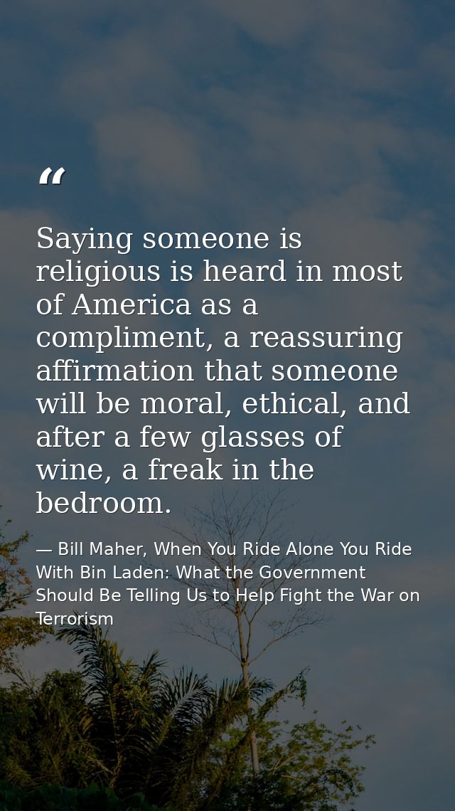 Saying someone is religious is heard in most of America as a compliment, a reassuring affirmation that someone will be m — Bill Maher, When You Ride Alone You Ride With Bin Laden: What the Government Should Be Telling Us to Help Fight the War on Terrorism