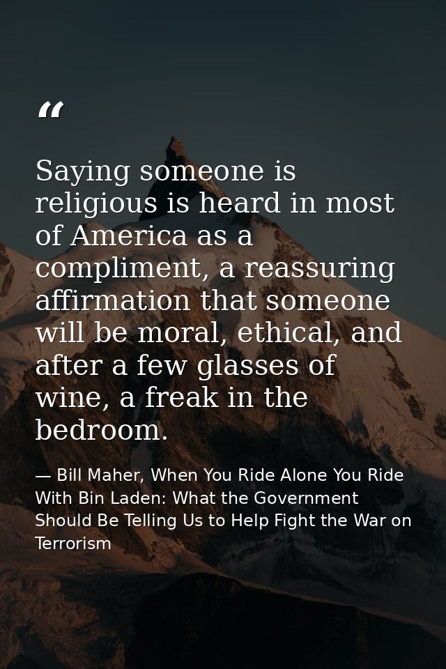 Saying someone is religious is heard in most of America as a compliment, a reassuring affirmation that someone will be m — Bill Maher, When You Ride Alone You Ride With Bin Laden: What the Government Should Be Telling Us to Help Fight the War on Terrorism