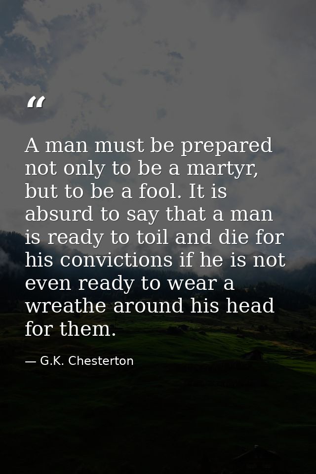 A man must be prepared not only to be a martyr, but to be a fool. It is absurd to say that a man is ready to toil and di — G.K. Chesterton