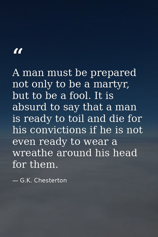 A man must be prepared not only to be a martyr, but to be a fool. It is absurd to say that a man is ready to toil and di — G.K. Chesterton