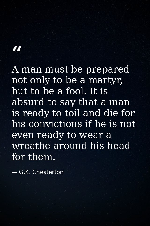 A man must be prepared not only to be a martyr, but to be a fool. It is absurd to say that a man is ready to toil and di — G.K. Chesterton