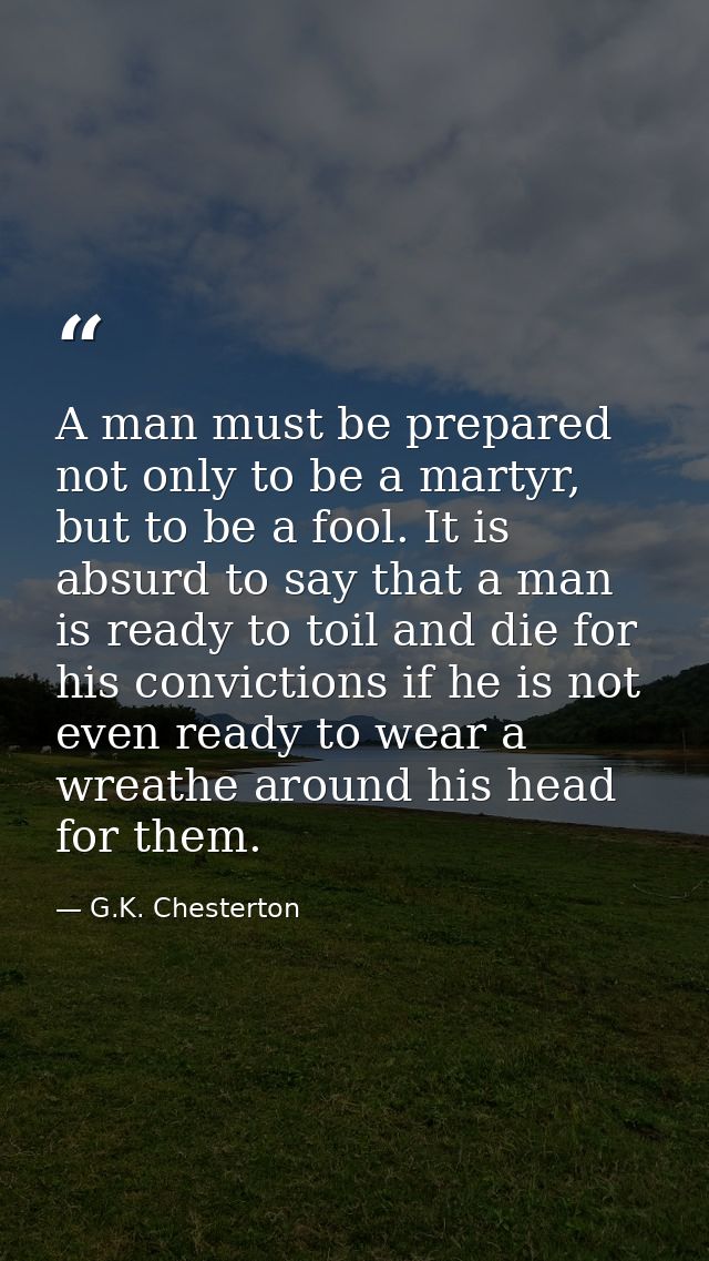 A man must be prepared not only to be a martyr, but to be a fool. It is absurd to say that a man is ready to toil and di — G.K. Chesterton