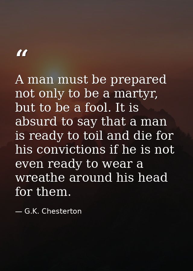 A man must be prepared not only to be a martyr, but to be a fool. It is absurd to say that a man is ready to toil and di — G.K. Chesterton