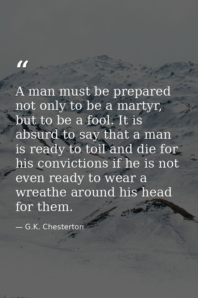 A man must be prepared not only to be a martyr, but to be a fool. It is absurd to say that a man is ready to toil and di — G.K. Chesterton
