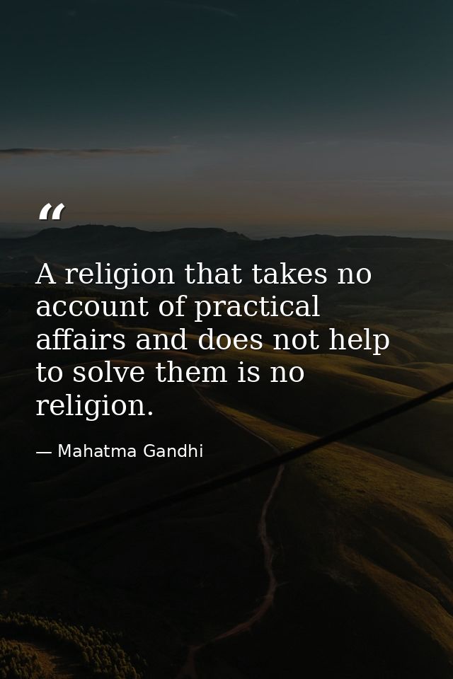 A religion that takes no account of practical affairs and does not help to solve them is no religion. — Mahatma Gandhi