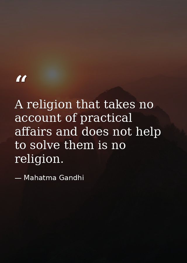 A religion that takes no account of practical affairs and does not help to solve them is no religion. — Mahatma Gandhi