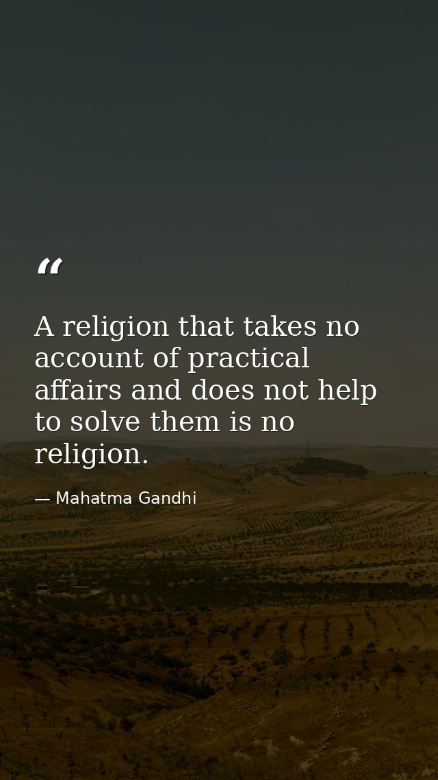 A religion that takes no account of practical affairs and does not help to solve them is no religion. — Mahatma Gandhi