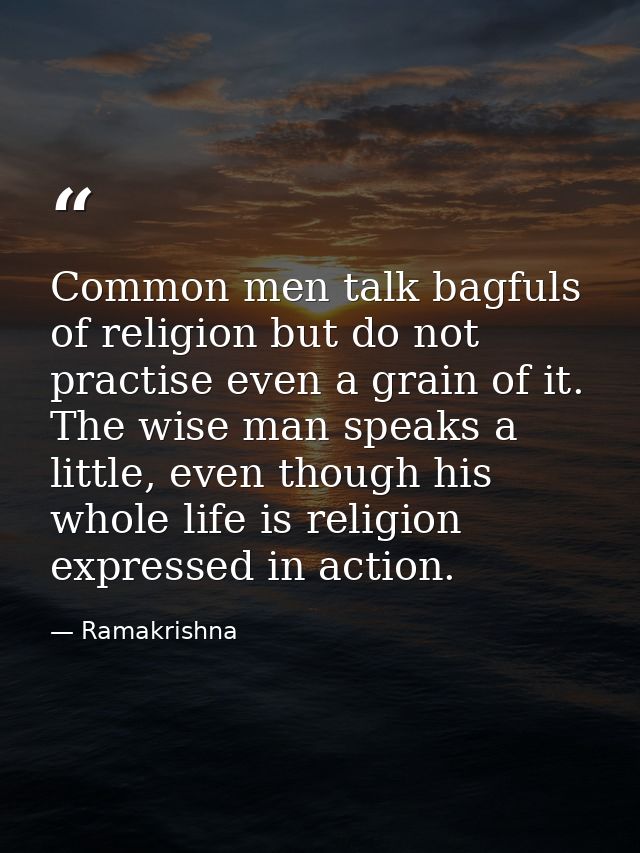 Common men talk bagfuls of religion but do not practise even a grain of it. The wise man speaks a little, even though hi — Ramakrishna