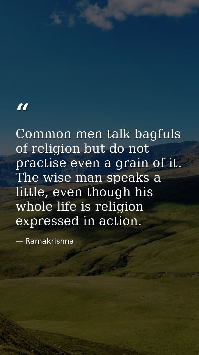 Common men talk bagfuls of religion but do not practise even a grain of it. The wise man speaks a little, even though hi — Ramakrishna