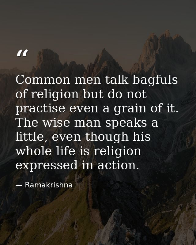 Common men talk bagfuls of religion but do not practise even a grain of it. The wise man speaks a little, even though hi — Ramakrishna