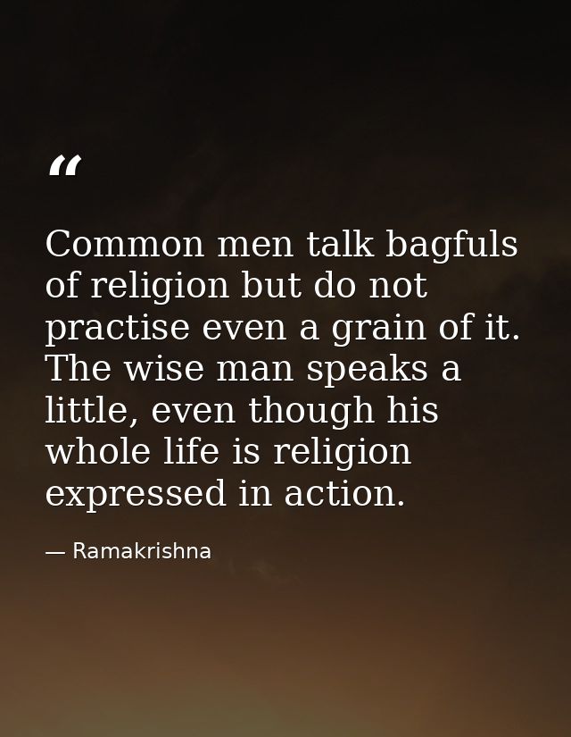 Common men talk bagfuls of religion but do not practise even a grain of it. The wise man speaks a little, even though hi — Ramakrishna