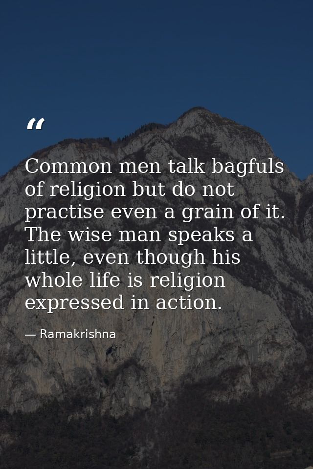 Common men talk bagfuls of religion but do not practise even a grain of it. The wise man speaks a little, even though hi — Ramakrishna