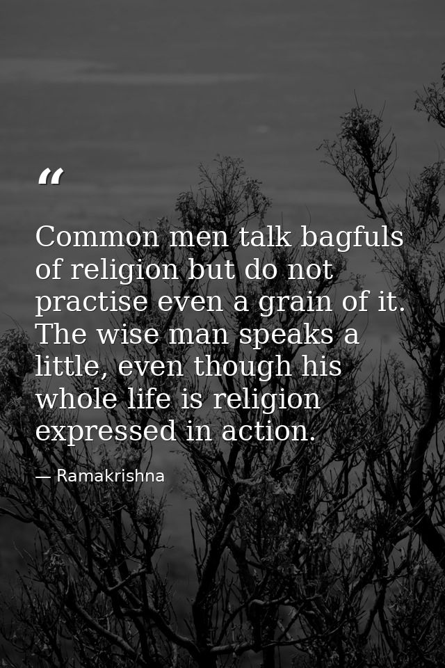 Common men talk bagfuls of religion but do not practise even a grain of it. The wise man speaks a little, even though hi — Ramakrishna