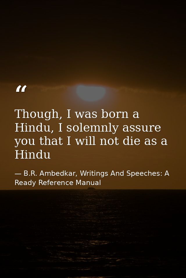 Though, I was born a Hindu, I solemnly assure you that I will not die as a Hindu — B.R. Ambedkar, Writings And Speeches: A Ready Reference Manual