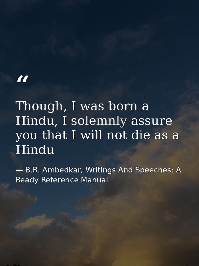 Though, I was born a Hindu, I solemnly assure you that I will not die as a Hindu — B.R. Ambedkar, Writings And Speeches: A Ready Reference Manual
