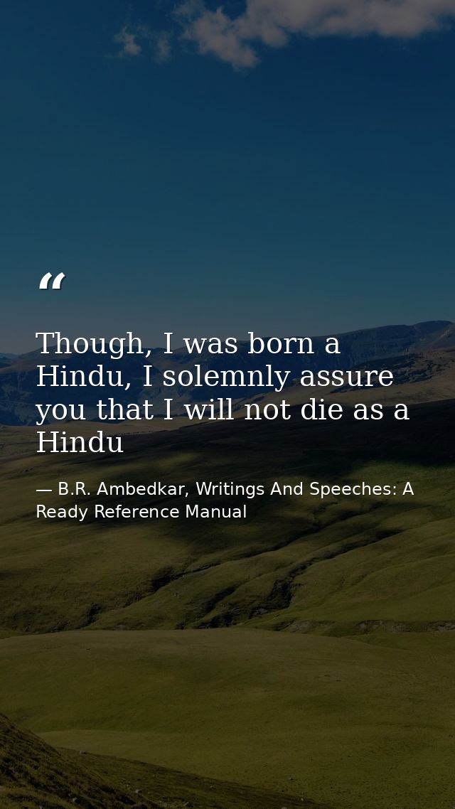 Though, I was born a Hindu, I solemnly assure you that I will not die as a Hindu — B.R. Ambedkar, Writings And Speeches: A Ready Reference Manual