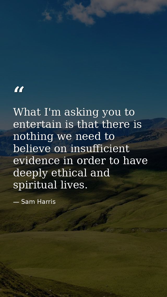 What I'm asking you to entertain is that there is nothing we need to believe on insufficient evidence in order to have d — Sam Harris