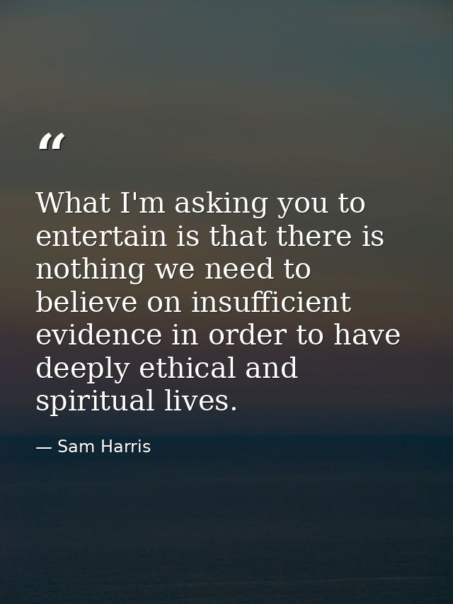 What I'm asking you to entertain is that there is nothing we need to believe on insufficient evidence in order to have d — Sam Harris