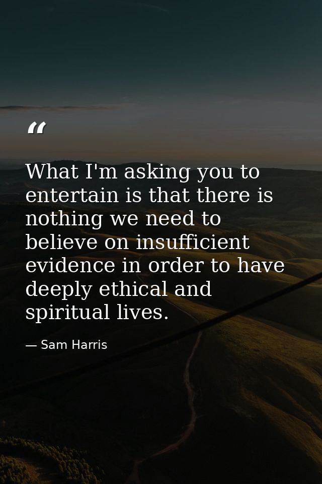 What I'm asking you to entertain is that there is nothing we need to believe on insufficient evidence in order to have d — Sam Harris