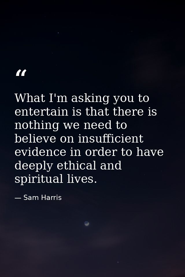 What I'm asking you to entertain is that there is nothing we need to believe on insufficient evidence in order to have d — Sam Harris