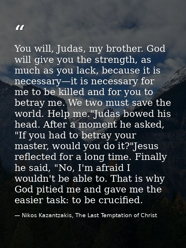 You will, Judas, my brother. God will give you the strength, as much as you lack, because it is necessary—it is necessar — Nikos Kazantzakis, The Last Temptation of Christ