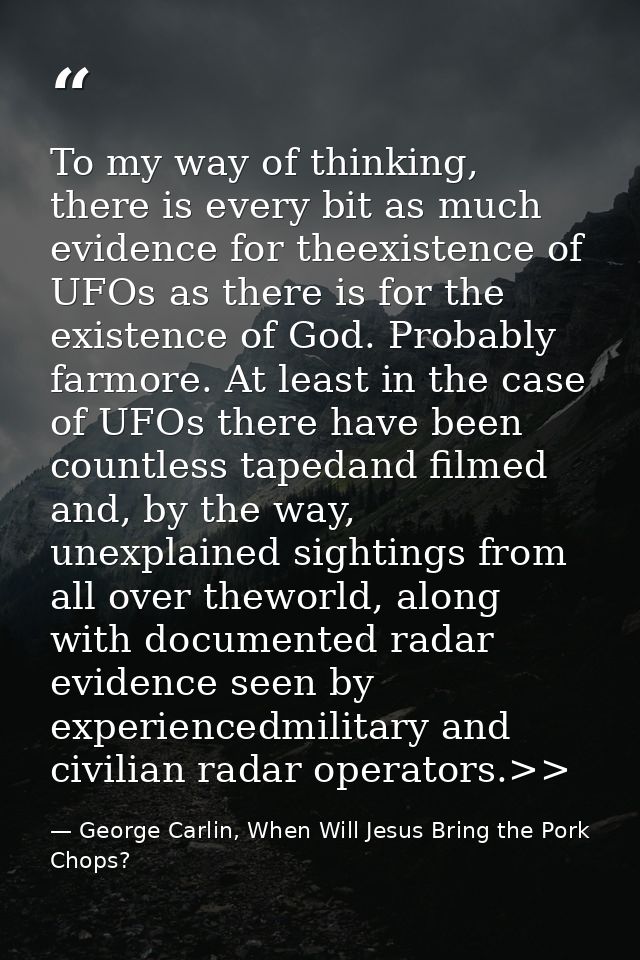 To my way of thinking, there is every bit as much evidence for theexistence of UFOs as there is for the existence of God — George Carlin, When Will Jesus Bring the Pork Chops?